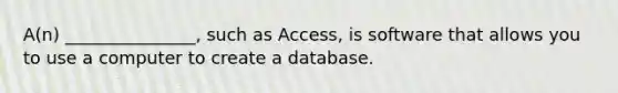 A(n) _______________, such as Access, is software that allows you to use a computer to create a database.