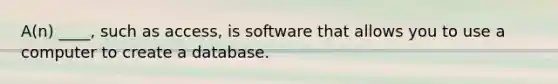 A(n) ____, such as access, is software that allows you to use a computer to create a database.