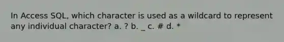 In Access SQL, which character is used as a wildcard to represent any individual character? a. ? b. _ c. # d. *