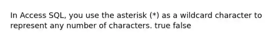 In Access SQL, you use the asterisk (*) as a wildcard character to represent any number of characters. true false