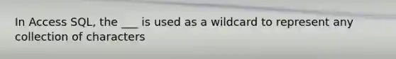 In Access SQL, the ___ is used as a wildcard to represent any collection of characters