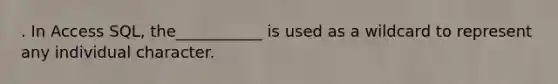 . In Access SQL, the___________ is used as a wildcard to represent any individual character.