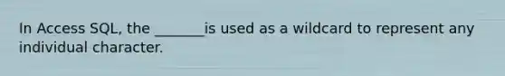 In Access SQL, the _______is used as a wildcard to represent any individual character.