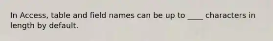 In Access, table and field names can be up to ____ characters in length by default.