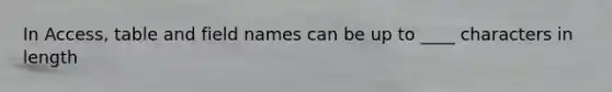 In Access, table and field names can be up to ____ characters in length
