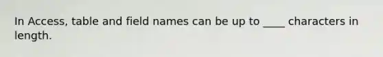 In Access, table and field names can be up to ____ characters in length.