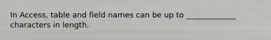 In Access, table and field names can be up to _____________ characters in length.