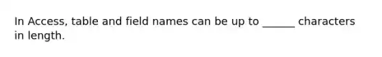 In Access, table and field names can be up to ______ characters in length.