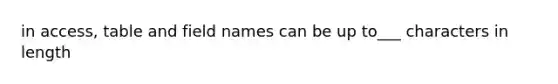 in access, table and field names can be up to___ characters in length