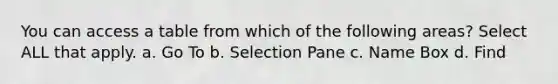 You can access a table from which of the following areas? Select ALL that apply. a. Go To b. Selection Pane c. Name Box d. Find