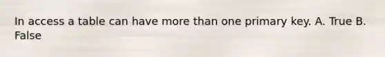 In access a table can have more than one primary key. A. True B. False