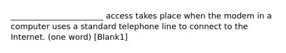 _______________________ access takes place when the modem in a computer uses a standard telephone line to connect to the Internet. (one word) [Blank1]