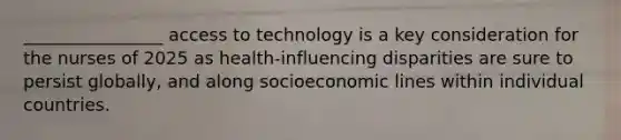 ________________ access to technology is a key consideration for the nurses of 2025 as health-influencing disparities are sure to persist globally, and along socioeconomic lines within individual countries.