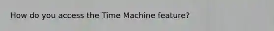How do you access the Time Machine feature?