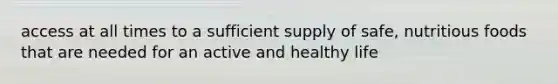 access at all times to a sufficient supply of safe, nutritious foods that are needed for an active and healthy life