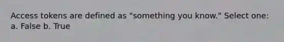 Access tokens are defined as "something you know." Select one: a. False b. True