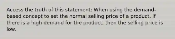 Access the truth of this statement: When using the demand-based concept to set the normal selling price of a product, if there is a high demand for the product, then the selling price is low.