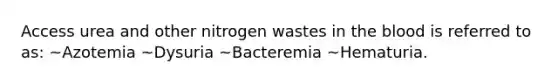 Access urea and other nitrogen wastes in the blood is referred to as: ~Azotemia ~Dysuria ~Bacteremia ~Hematuria.