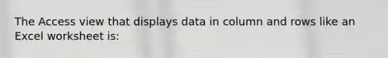 The Access view that displays data in column and rows like an Excel worksheet is: