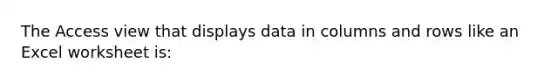 The Access view that displays data in columns and rows like an Excel worksheet is: