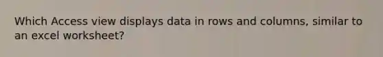 Which Access view displays data in rows and columns, similar to an excel worksheet?