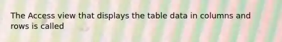 The Access view that displays the table data in columns and rows is called