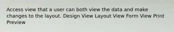 Access view that a user can both view the data and make changes to the layout. Design View Layout View Form View Print Preview