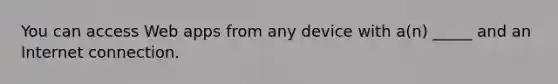 You can access Web apps from any device with a(n) _____ and an Internet connection.