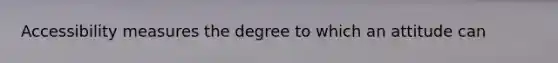 Accessibility measures the degree to which an attitude can