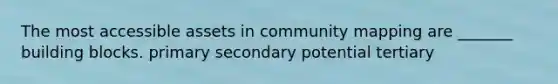 The most accessible assets in community mapping are _______ building blocks. primary secondary potential tertiary