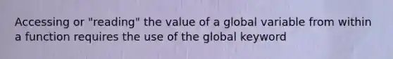 Accessing or "reading" the value of a global variable from within a function requires the use of the global keyword