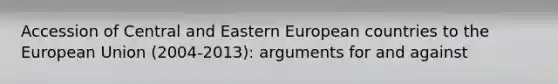 Accession of Central and Eastern European countries to the European Union (2004-2013): arguments for and against