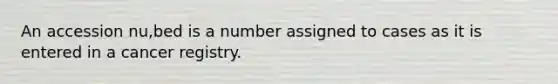 An accession nu,bed is a number assigned to cases as it is entered in a cancer registry.