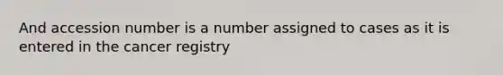 And accession number is a number assigned to cases as it is entered in the cancer registry