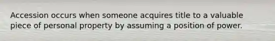 Accession occurs when someone acquires title to a valuable piece of personal property by assuming a position of power.