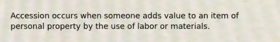 Accession occurs when someone adds value to an item of personal property by the use of labor or materials.​