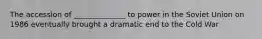 The accession of ______________ to power in the Soviet Union on 1986 eventually brought a dramatic end to the Cold War