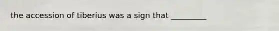 the accession of tiberius was a sign that _________
