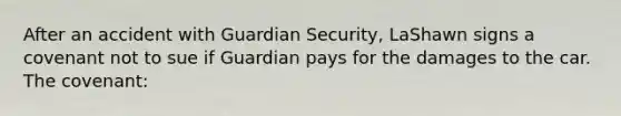 After an accident with Guardian Security, LaShawn signs a covenant not to sue if Guardian pays for the damages to the car. The covenant: