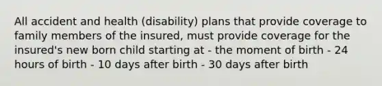 All accident and health (disability) plans that provide coverage to family members of the insured, must provide coverage for the insured's new born child starting at - the moment of birth - 24 hours of birth - 10 days after birth - 30 days after birth