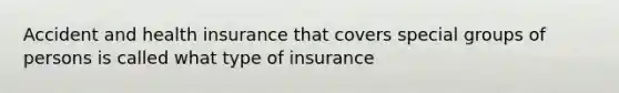 Accident and health insurance that covers special groups of persons is called what type of insurance