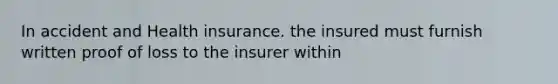 In accident and Health insurance. the insured must furnish written proof of loss to the insurer within