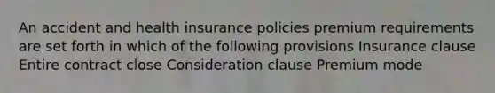 An accident and health insurance policies premium requirements are set forth in which of the following provisions Insurance clause Entire contract close Consideration clause Premium mode