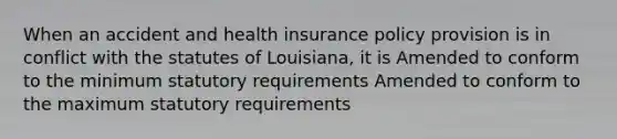 When an accident and health insurance policy provision is in conflict with the statutes of Louisiana, it is Amended to conform to the minimum statutory requirements Amended to conform to the maximum statutory requirements