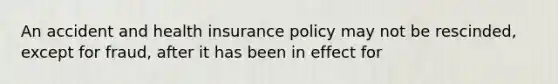 An accident and health insurance policy may not be rescinded, except for fraud, after it has been in effect for