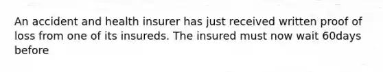 An accident and health insurer has just received written proof of loss from one of its insureds. The insured must now wait 60days before