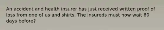 An accident and health insurer has just received written proof of loss from one of us and shirts. The insureds must now wait 60 days before?