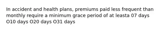 In accident and health plans, premiums paid less frequent than monthly require a minimum grace period of at leasta 07 days O10 days O20 days O31 days