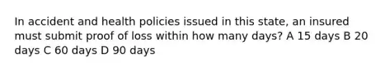 In accident and health policies issued in this state, an insured must submit proof of loss within how many days? A 15 days B 20 days C 60 days D 90 days