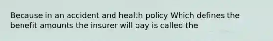 Because in an accident and health policy Which defines the benefit amounts the insurer will pay is called the